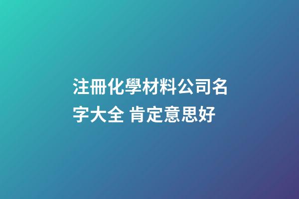 注冊化學材料公司名字大全 肯定意思好-第1張-公司起名-玄機派